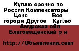 Куплю срочно по России Компенсаторы › Цена ­ 90 000 - Все города Другое » Куплю   . Амурская обл.,Благовещенский р-н